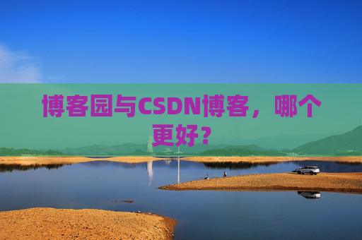 博客园与CSDN博客,哪个更好?