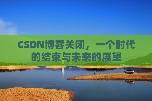 CSDN博客关闭，一个时代的结束与未来的展望