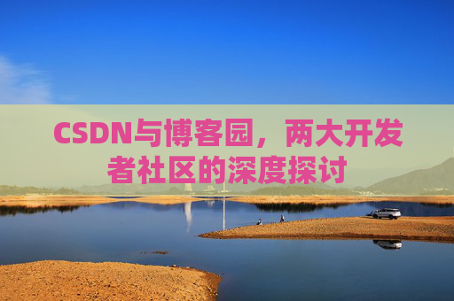 CSDN与博客园，两大开发者社区的深度探讨